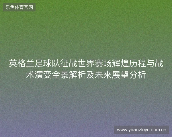 英格兰足球队征战世界赛场辉煌历程与战术演变全景解析及未来展望分析
